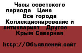 Часы советского периода › Цена ­ 3 999 - Все города Коллекционирование и антиквариат » Другое   . Крым,Северная